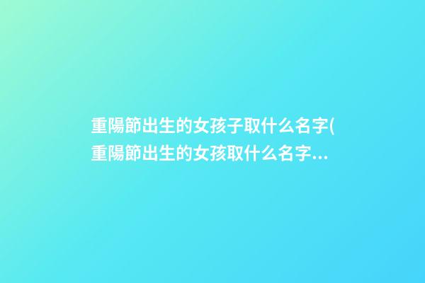 重陽節出生的女孩子取什么名字(重陽節出生的女孩取什么名字好聽)