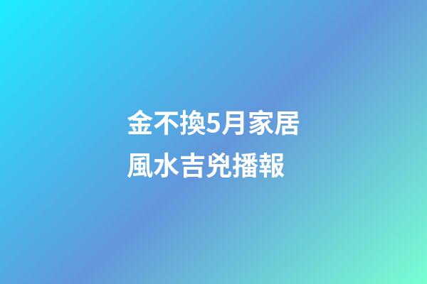 金不換5月家居風水吉兇播報
