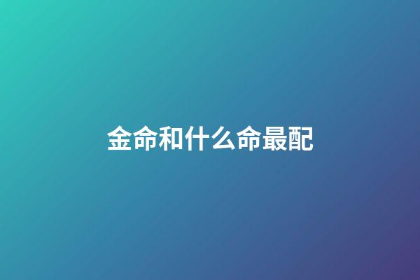 金命和什么命最配（金命最差的是哪種金）-第1張-星座運勢-玄機派