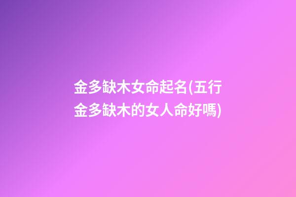 金多缺木女命起名(五行金多缺木的女人命好嗎)