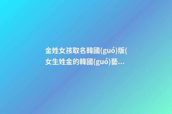 金姓女孩取名韓國(guó)版(女生姓金的韓國(guó)藝名)