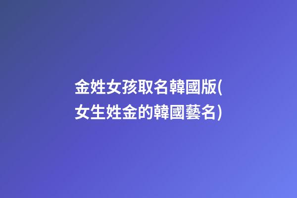 金姓女孩取名韓國版(女生姓金的韓國藝名)
