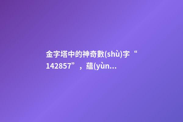 金字塔中的神奇數(shù)字“142857”，蘊(yùn)藏著宇宙秘密？