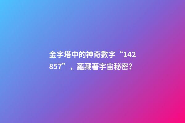金字塔中的神奇數字“142857”，蘊藏著宇宙秘密？