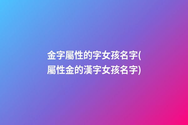 金字屬性的字女孩名字(屬性金的漢字女孩名字)