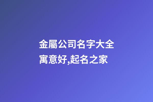 金屬公司名字大全寓意好,起名之家-第1張-公司起名-玄機(jī)派