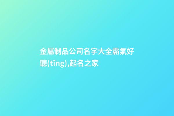 金屬制品公司名字大全霸氣好聽(tīng),起名之家-第1張-公司起名-玄機(jī)派