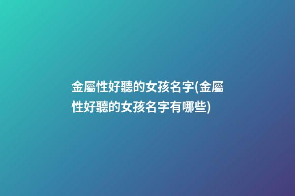 金屬性好聽的女孩名字(金屬性好聽的女孩名字有哪些)