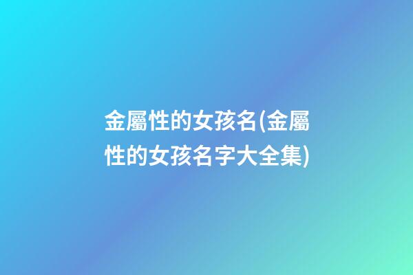 金屬性的女孩名(金屬性的女孩名字大全集)