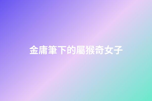 金庸筆下的屬猴奇女子