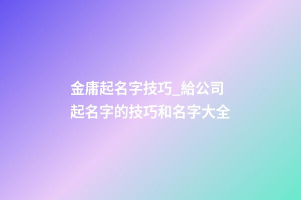 金庸起名字技巧_給公司起名字的技巧和名字大全-第1張-公司起名-玄機派