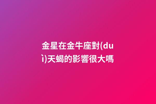 金星在金牛座對(duì)天蝎的影響很大嗎-第1張-星座運(yùn)勢(shì)-玄機(jī)派