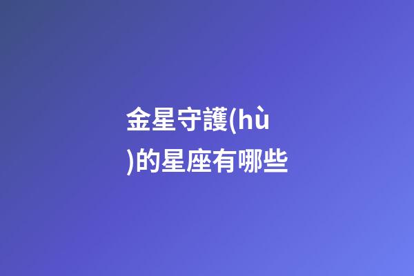 金星守護(hù)的星座有哪些-第1張-星座運勢-玄機派