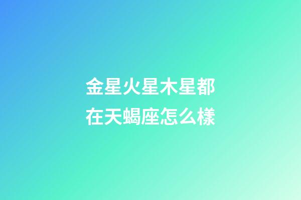 金星火星木星都在天蝎座怎么樣-第1張-星座運(yùn)勢(shì)-玄機(jī)派
