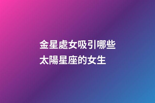 金星處女吸引哪些太陽星座的女生-第1張-星座運勢-玄機派