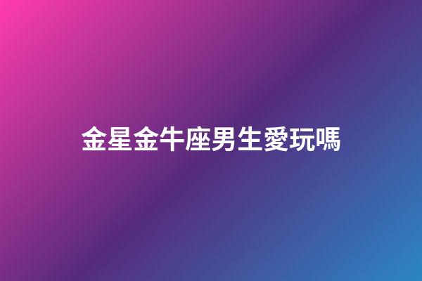 金星金牛座男生愛玩嗎-第1張-星座運(yùn)勢(shì)-玄機(jī)派