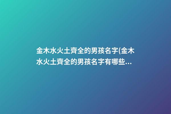 金木水火土齊全的男孩名字(金木水火土齊全的男孩名字有哪些)