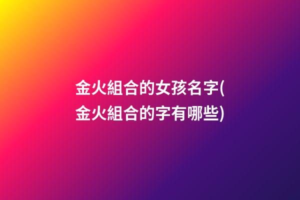 金火組合的女孩名字(金火組合的字有哪些)