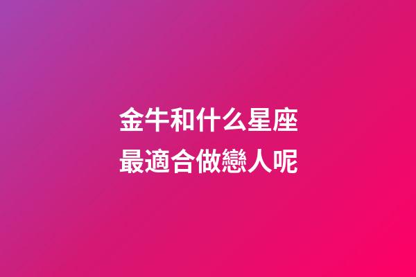 金牛和什么星座最適合做戀人呢-第1張-星座運(yùn)勢(shì)-玄機(jī)派