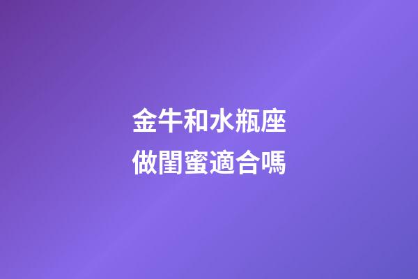 金牛和水瓶座做閨蜜適合嗎-第1張-星座運勢-玄機派