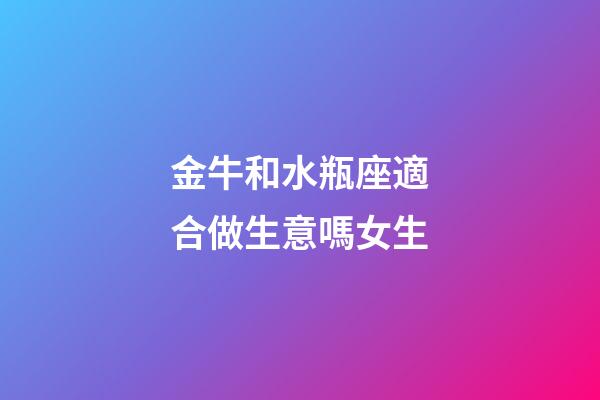 金牛和水瓶座適合做生意嗎女生-第1張-星座運勢-玄機派