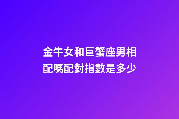 金牛女和巨蟹座男相配嗎配對指數是多少-第1張-星座運勢-玄機派