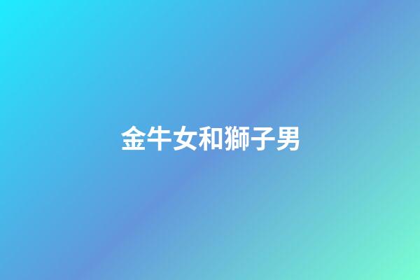 金牛女和獅子男（金牛女和獅子男床上和諧嗎）-第1張-星座運勢-玄機派