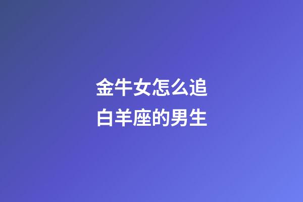 金牛女怎么追白羊座的男生-第1張-星座運勢-玄機派