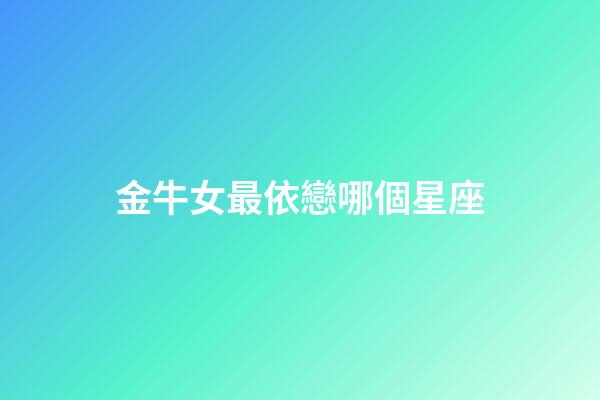 金牛女最依戀哪個星座-第1張-星座運勢-玄機派