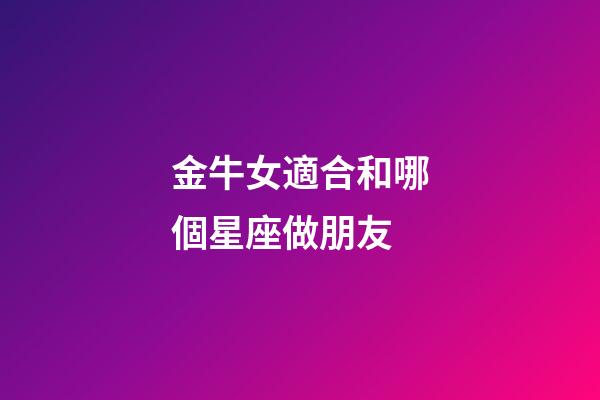 金牛女適合和哪個星座做朋友-第1張-星座運勢-玄機派