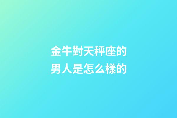 金牛對天秤座的男人是怎么樣的-第1張-星座運勢-玄機派