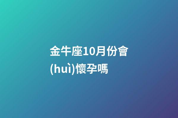 金牛座10月份會(huì)懷孕嗎-第1張-星座運(yùn)勢(shì)-玄機(jī)派