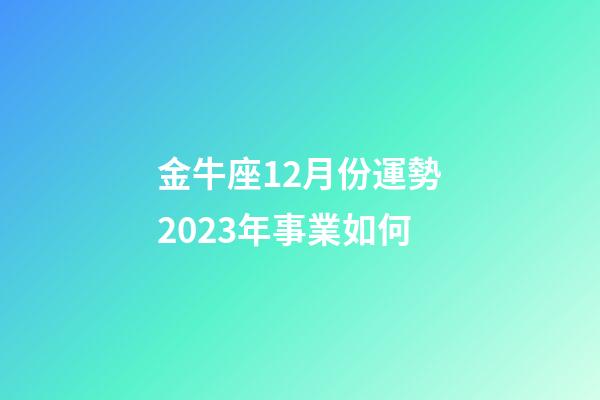 金牛座12月份運勢2023年事業如何-第1張-星座運勢-玄機派