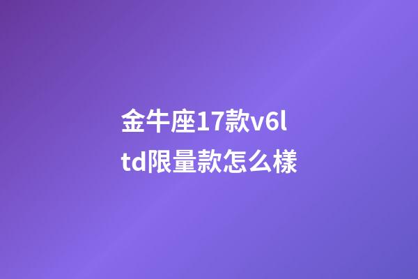 金牛座17款v6ltd限量款怎么樣-第1張-星座運勢-玄機派