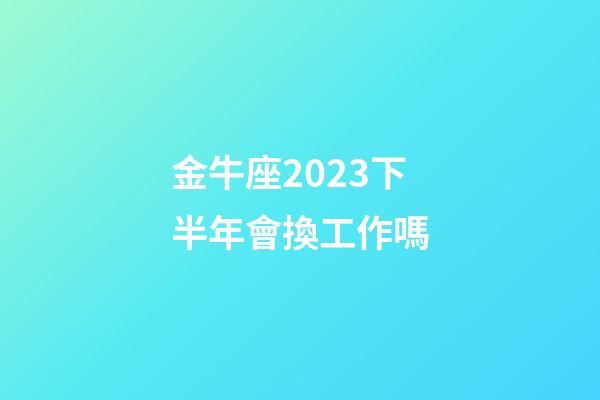 金牛座2023下半年會換工作嗎-第1張-星座運勢-玄機派