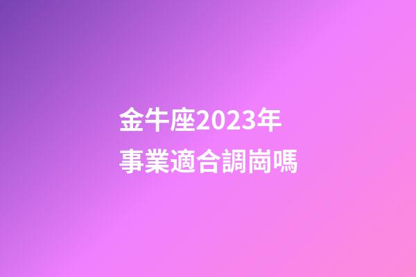 金牛座2023年事業適合調崗嗎-第1張-星座運勢-玄機派
