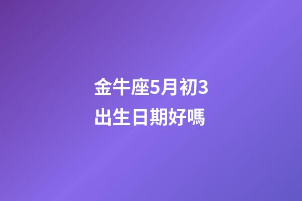 金牛座5月初3出生日期好嗎-第1張-星座運勢-玄機派