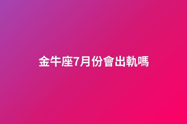 金牛座7月份會出軌嗎-第1張-星座運勢-玄機派