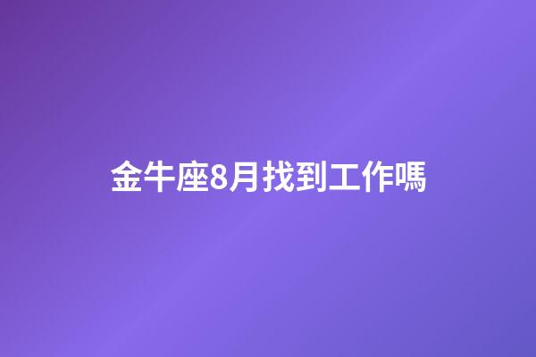 金牛座8月找到工作嗎-第1張-星座運勢-玄機派