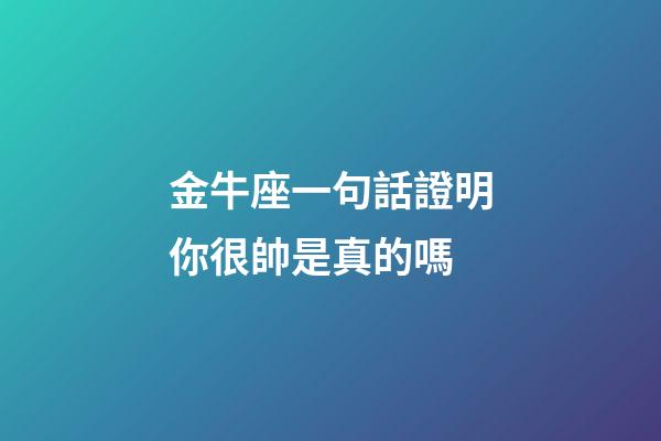 金牛座一句話證明你很帥是真的嗎-第1張-星座運(yùn)勢-玄機(jī)派