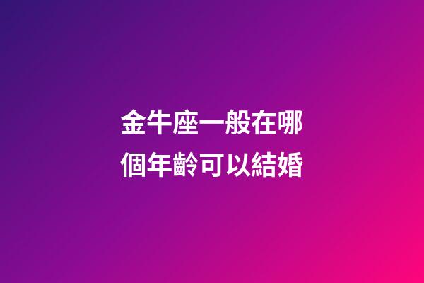 金牛座一般在哪個年齡可以結婚-第1張-星座運勢-玄機派