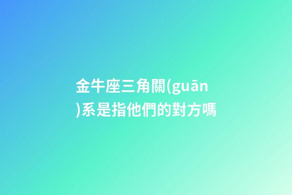 金牛座三角關(guān)系是指他們的對方嗎-第1張-星座運勢-玄機(jī)派