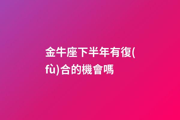 金牛座下半年有復(fù)合的機會嗎-第1張-星座運勢-玄機派