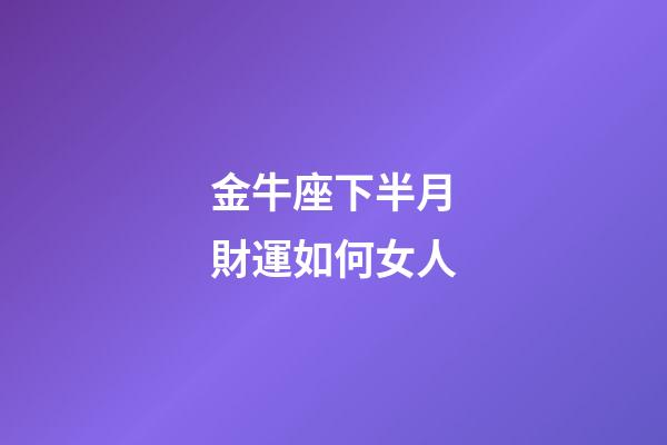 金牛座下半月財運如何女人-第1張-星座運勢-玄機派