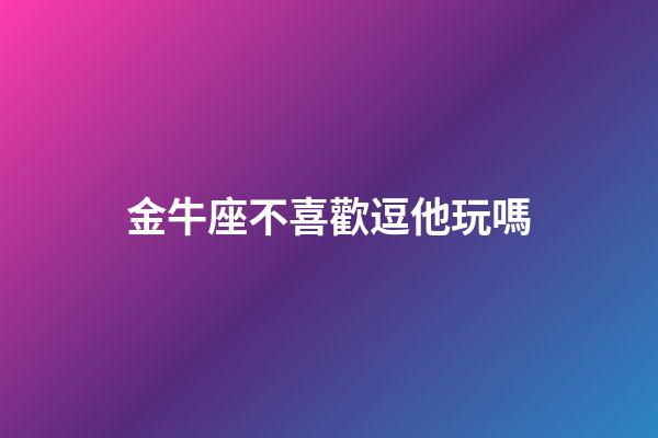 金牛座不喜歡逗他玩嗎-第1張-星座運勢-玄機派