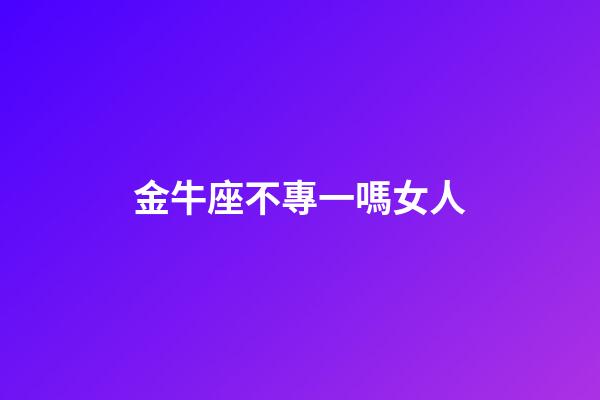 金牛座不專一嗎女人-第1張-星座運勢-玄機派