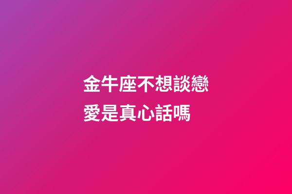金牛座不想談戀愛是真心話嗎-第1張-星座運勢-玄機派