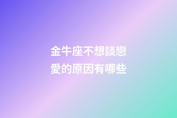 金牛座不想談戀愛的原因有哪些-第1張-星座運勢-玄機派