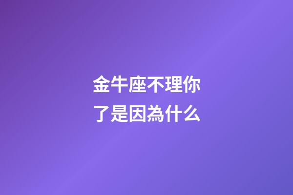 金牛座不理你了是因為什么-第1張-星座運勢-玄機派
