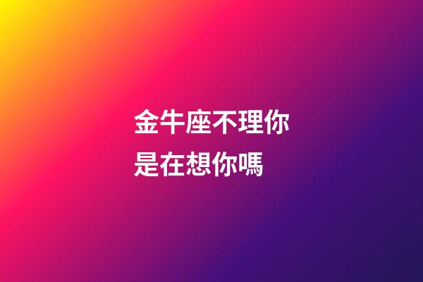 金牛座不理你是在想你嗎-第1張-星座運(yùn)勢-玄機(jī)派